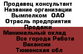 Продавец-консультант › Название организации ­ Вымпелком, ОАО › Отрасль предприятия ­ Продажи › Минимальный оклад ­ 20 000 - Все города Работа » Вакансии   . Тюменская обл.